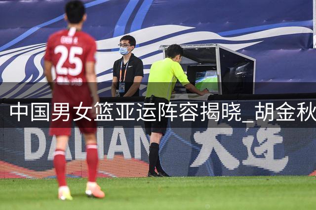 中国男女篮亚运阵容揭晓 胡金秋刘禹彤等名将领衔出征