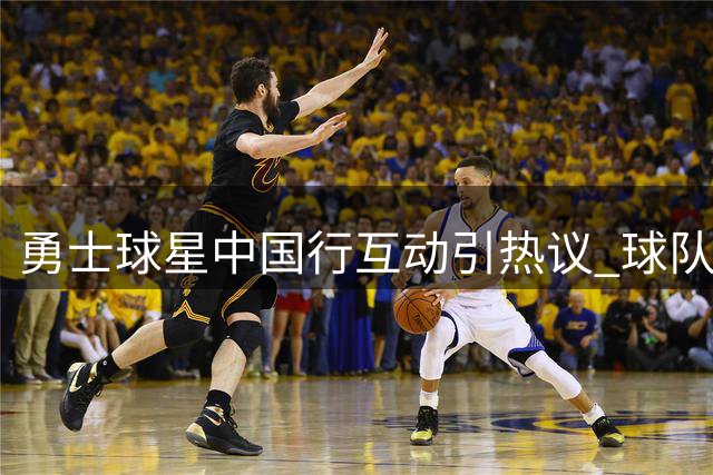勇士球星中国行互动引热议 球队晒照展现全球影响力