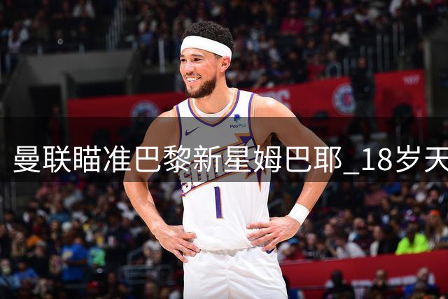 曼联瞄准巴黎新星姆巴耶 18岁天才或成红魔新援