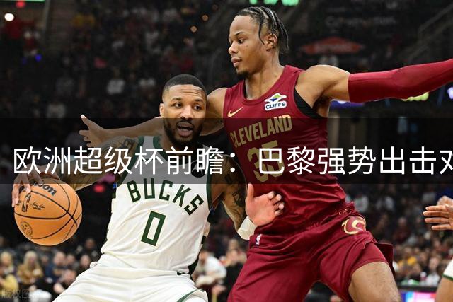 欧洲超级杯前瞻：巴黎强势出击对阵维拉残阵，预计3-1胜出