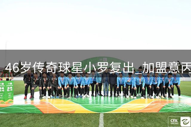46岁传奇球星小罗复出 加盟意丙球队拉文纳