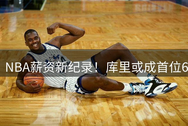 NBA薪资新纪录！库里或成首位6亿先生